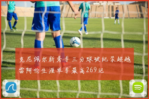 克尼佩尔新秀季三分球破纪录超越雷阿伦生涯单季最高269记