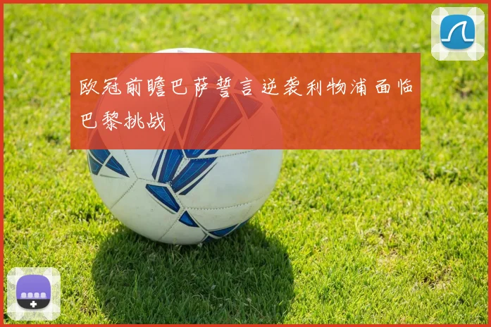 欧冠前瞻巴萨誓言逆袭利物浦面临巴黎挑战