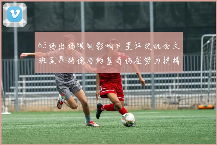 65场出场限制影响巨星评奖机会文班莱昂纳德与约基奇仍在努力拼搏