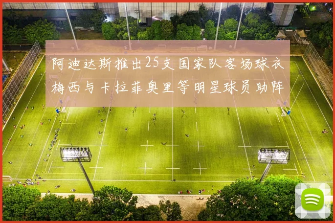 阿迪达斯推出25支国家队客场球衣梅西与卡拉菲奥里等明星球员助阵展示